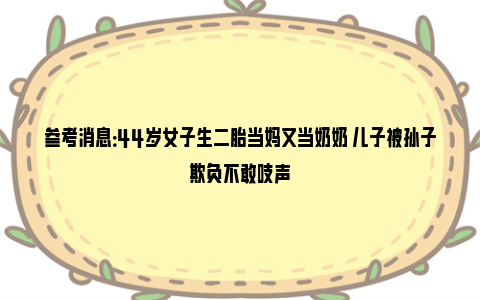 参考消息：44岁女子生二胎当妈又当奶奶 儿子被孙子欺负不敢吱声