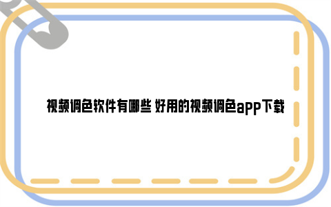 视频调色软件有哪些 好用的视频调色app下载