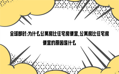 全球即时：为什么公寓房比住宅房便宜，公寓房比住宅房便宜的原因是什么