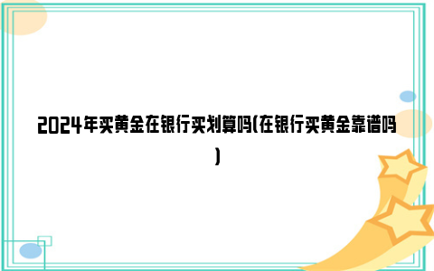 2024年买黄金在银行买划算吗（在银行买黄金靠谱吗）