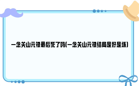 一念关山元禄最后死了吗（一念关山元禄结局是好是坏）