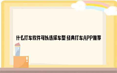 什么打车软件可以选择车型 经典打车APP推荐