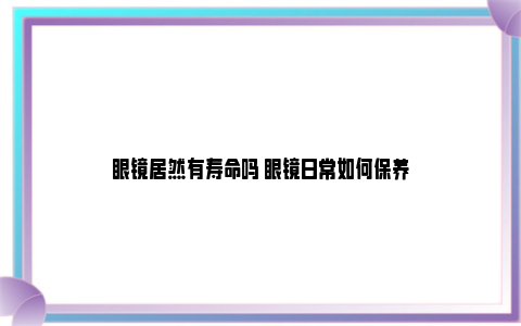 眼镜居然有寿命吗 眼镜日常如何保养