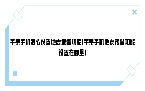 苹果手机怎么设置地震报警功能（苹果手机地震预警功能设置在哪里）