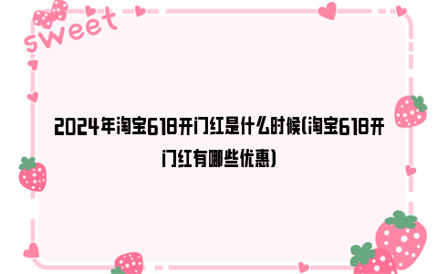 2024年淘宝618开门红是什么时候（淘宝618开门红有哪些优惠）