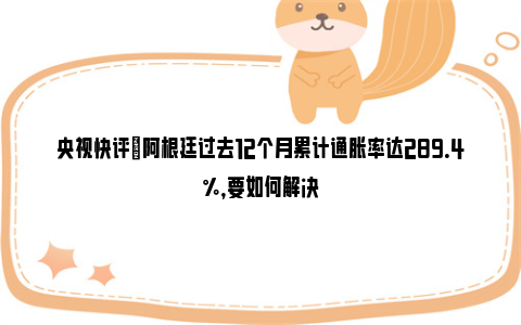 央视快评|阿根廷过去12个月累计通胀率达289.4%，要如何解决