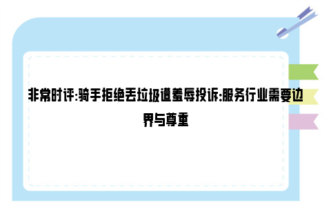 非常时评:骑手拒绝丢垃圾遭羞辱投诉：服务行业需要边界与尊重