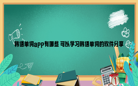 韩语单词app有哪些 可以学习韩语单词的软件分享