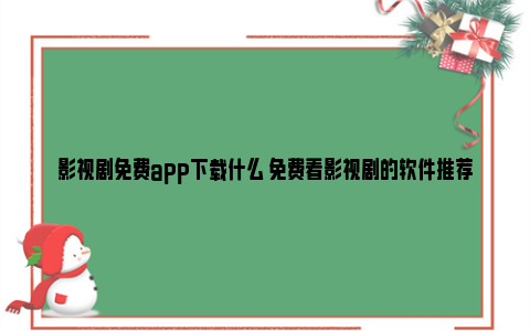 影视剧免费app下载什么 免费看影视剧的软件推荐