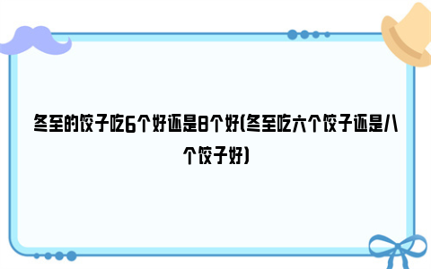 冬至的饺子吃6个好还是8个好（冬至吃六个饺子还是八个饺子好）