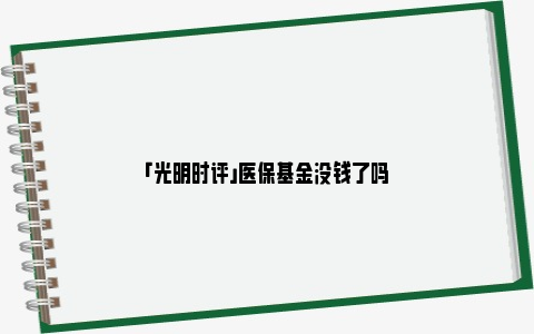 「光明时评」医保基金没钱了吗