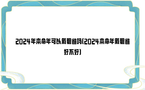 2024年本命年可以戴貔貅吗（2024本命年戴貔貅好不好）