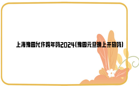 上海豫园允许跨年吗2024（豫园元旦晚上开放吗）