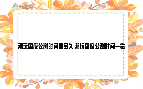 潮玩国度公测时间是多久 潮玩国度公测时间一览