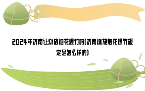 2024年济南让燃放烟花爆竹吗（济南燃放烟花爆竹规定是怎么样的）