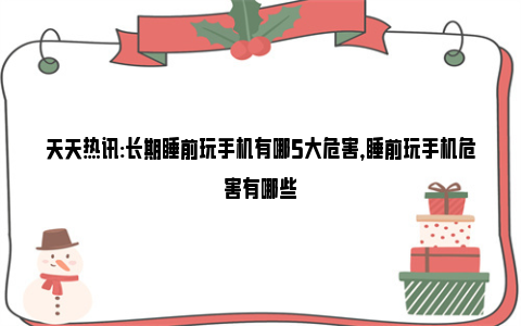 天天热讯:长期睡前玩手机有哪5大危害，睡前玩手机危害有哪些