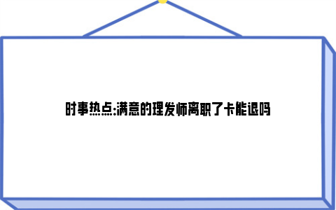 时事热点：满意的理发师离职了卡能退吗