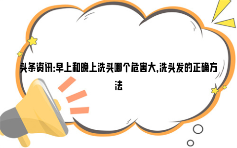 头条资讯：早上和晚上洗头哪个危害大，洗头发的正确方法