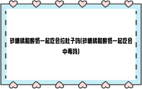 砂糖橘和酸奶一起吃会拉肚子吗（砂糖橘和酸奶一起吃会中毒吗）