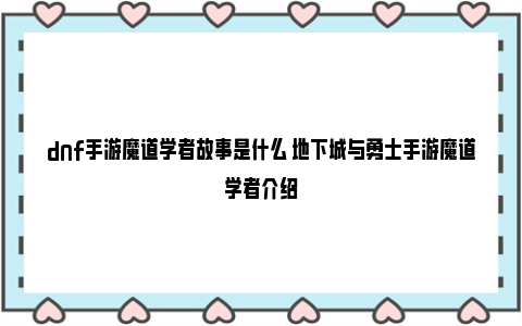 dnf手游魔道学者故事是什么 地下城与勇士手游魔道学者介绍