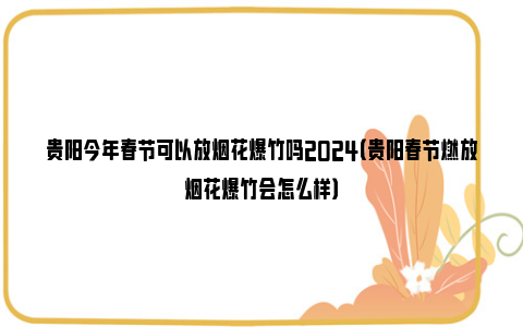 贵阳今年春节可以放烟花爆竹吗2024（贵阳春节燃放烟花爆竹会怎么样）