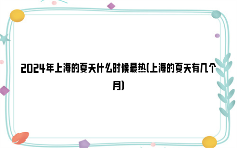 2024年上海的夏天什么时候最热（上海的夏天有几个月）