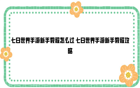 七日世界手游新手教程怎么过 七日世界手游新手教程攻略