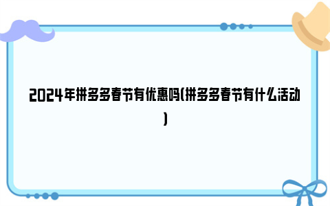 2024年拼多多春节有优惠吗（拼多多春节有什么活动）