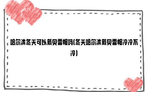 哈尔滨冬天可以戴贝雷帽吗（冬天哈尔滨戴贝雷帽冷冷不冷）