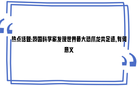 热点话题：我国科学家发现世界最大恐爪龙类足迹，有何意义