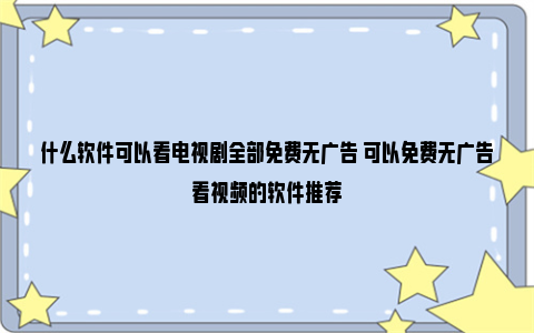 什么软件可以看电视剧全部免费无广告 可以免费无广告看视频的软件推荐