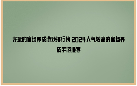 好玩的官场养成游戏排行榜 2024人气较高的官场养成手游推荐