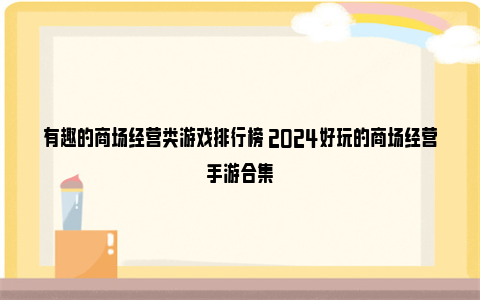 有趣的商场经营类游戏排行榜 2024好玩的商场经营手游合集