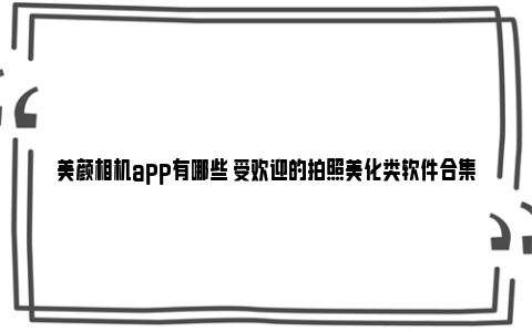 美颜相机app有哪些 受欢迎的拍照美化类软件合集