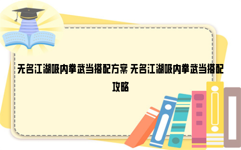 无名江湖吸内拳武当搭配方案 无名江湖吸内拳武当搭配攻略