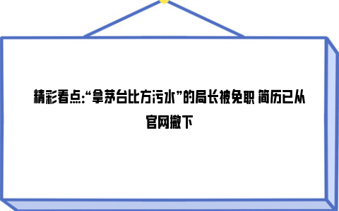 精彩看点：“拿茅台比方污水”的局长被免职 简历已从官网撤下