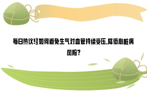 每日热议!​如何避免生气对血管持续受压，降低心脏病风险？