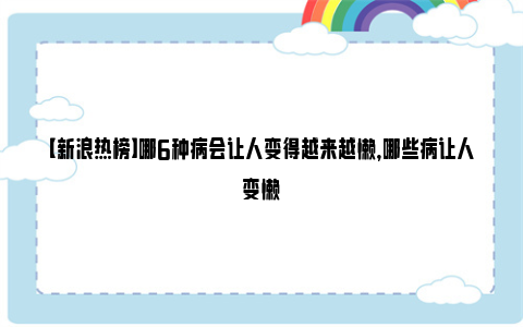 【新浪热榜】哪6种病会让人变得越来越懒，哪些病让人变懒