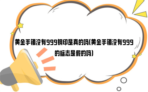 黄金手镯没有999钢印是真的吗（黄金手镯没有999的标志是假的吗）