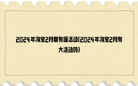 2024年淘宝2月都有啥活动（2024年淘宝2月有大活动吗）