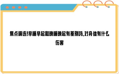 焦点精选！早睡早起和晚睡晚起有差别吗，对身体有什么伤害