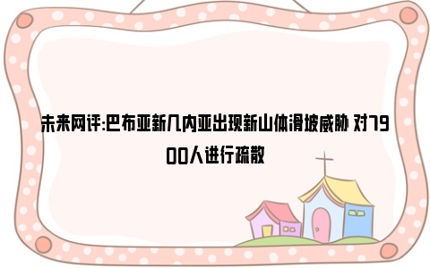 未来网评:巴布亚新几内亚出现新山体滑坡威胁 对7900人进行疏散