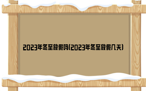 2023年冬至放假吗（2023年冬至放假几天）