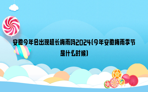 安徽今年会出现超长梅雨吗2024（今年安徽梅雨季节是什么时候）