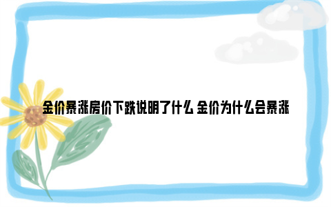 金价暴涨房价下跌说明了什么 金价为什么会暴涨