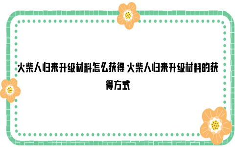 火柴人归来升级材料怎么获得 火柴人归来升级材料的获得方式