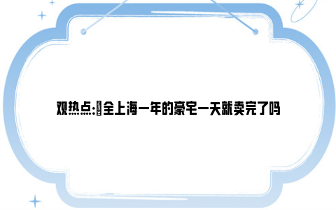 观热点：​全上海一年的豪宅一天就卖完了吗