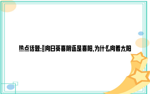 热点话题：​向日葵喜阴还是喜阳，为什么向着太阳