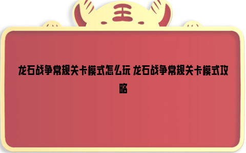 龙石战争常规关卡模式怎么玩 龙石战争常规关卡模式攻略