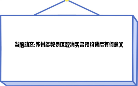 当前动态:苏州多数景区取消实名预约背后有何意义